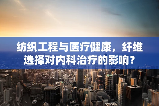 纺织工程与医疗健康，纤维选择对内科治疗的影响？