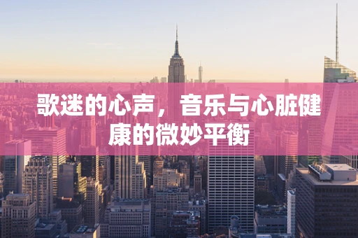歌迷的心声，音乐与心脏健康的微妙平衡