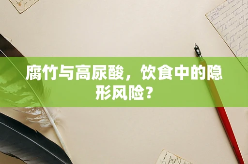 腐竹与高尿酸，饮食中的隐形风险？