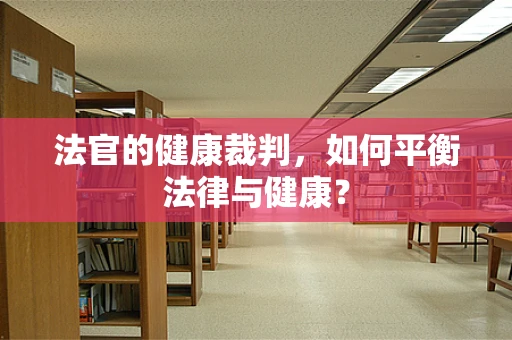 法官的健康裁判，如何平衡法律与健康？