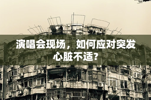 演唱会现场，如何应对突发心脏不适？