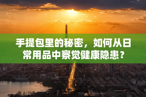 手提包里的秘密，如何从日常用品中察觉健康隐患？
