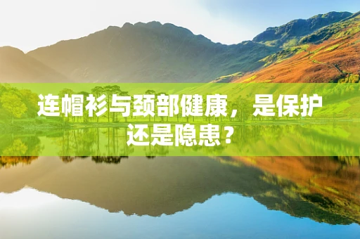 连帽衫与颈部健康，是保护还是隐患？