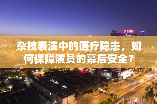 杂技表演中的医疗隐患，如何保障演员的幕后安全？