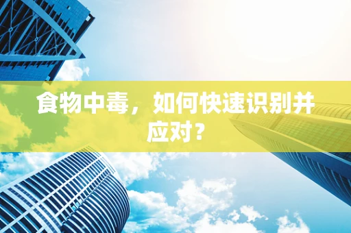食物中毒，如何快速识别并应对？