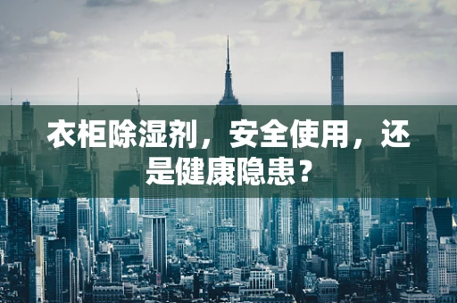 衣柜除湿剂，安全使用，还是健康隐患？