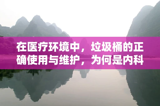 在医疗环境中，垃圾桶的正确使用与维护，为何是内科医生不可忽视的细节？