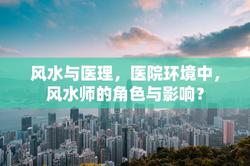 风水与医理，医院环境中，风水师的角色与影响？