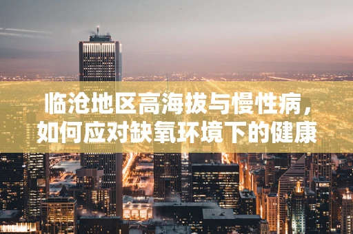 临沧地区高海拔与慢性病，如何应对缺氧环境下的健康挑战？