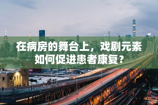 在病房的舞台上，戏剧元素如何促进患者康复？