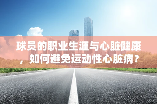 球员的职业生涯与心脏健康，如何避免运动性心脏病？
