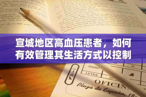 宣城地区高血压患者，如何有效管理其生活方式以控制病情？