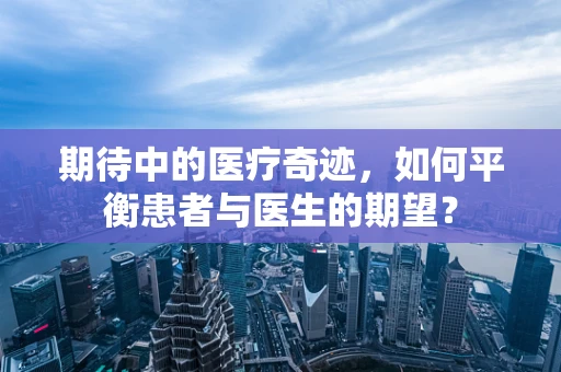 期待中的医疗奇迹，如何平衡患者与医生的期望？