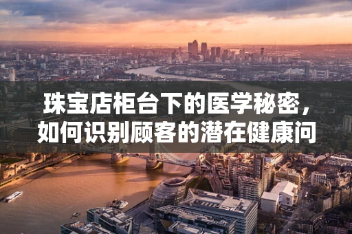 珠宝店柜台下的医学秘密，如何识别顾客的潜在健康问题？