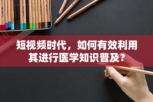 短视频时代，如何有效利用其进行医学知识普及？