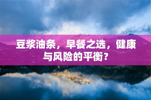 豆浆油条，早餐之选，健康与风险的平衡？