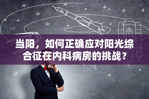 当阳，如何正确应对阳光综合征在内科病房的挑战？