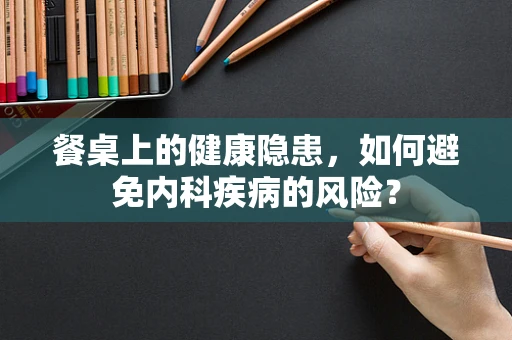 餐桌上的健康隐患，如何避免内科疾病的风险？