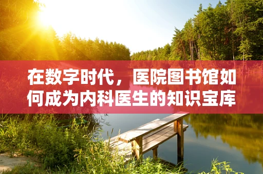 在数字时代，医院图书馆如何成为内科医生的知识宝库？