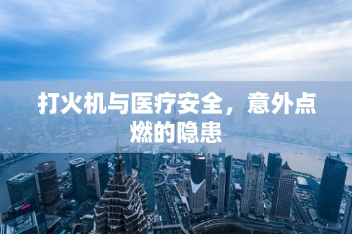 打火机与医疗安全，意外点燃的隐患