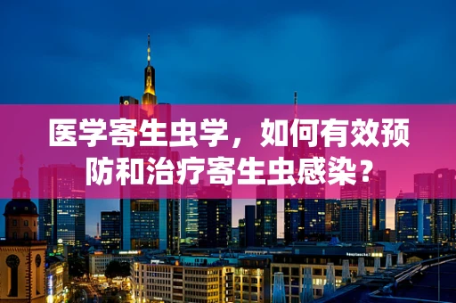 医学寄生虫学，如何有效预防和治疗寄生虫感染？