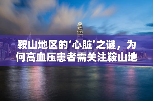 鞍山地区的‘心脏’之谜，为何高血压患者需关注鞍山地形对心血管健康的影响？