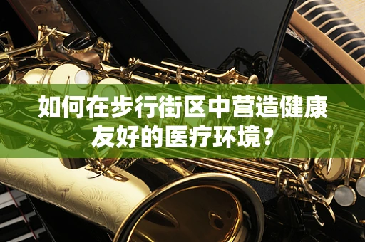 如何在步行街区中营造健康友好的医疗环境？