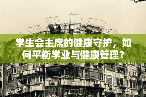 学生会主席的健康守护，如何平衡学业与健康管理？
