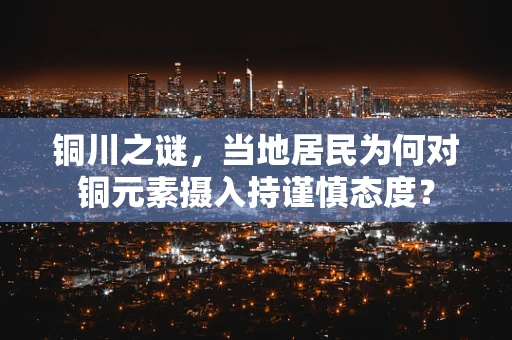 铜川之谜，当地居民为何对铜元素摄入持谨慎态度？