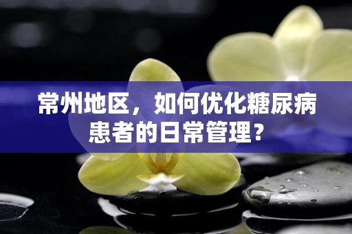常州地区，如何优化糖尿病患者的日常管理？