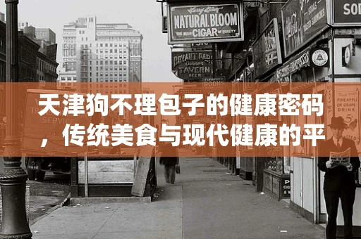 天津狗不理包子的健康密码，传统美食与现代健康的平衡之道？