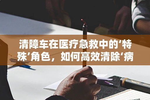 清障车在医疗急救中的‘特殊’角色，如何高效清除‘病患’转运障碍？