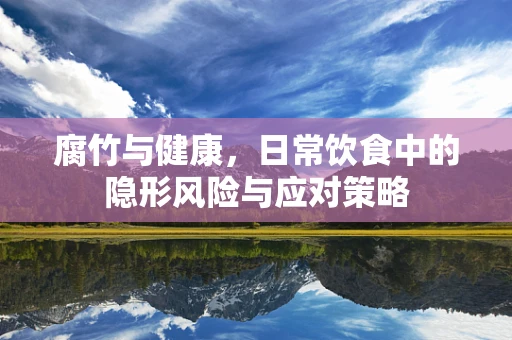 腐竹与健康，日常饮食中的隐形风险与应对策略