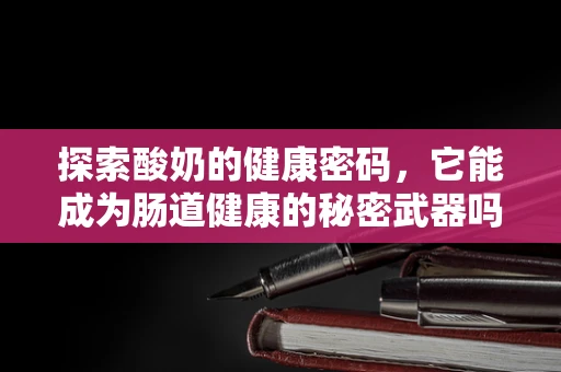 探索酸奶的健康密码，它能成为肠道健康的秘密武器吗？