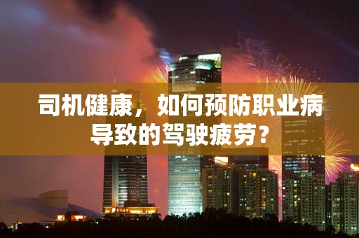 司机健康，如何预防职业病导致的驾驶疲劳？