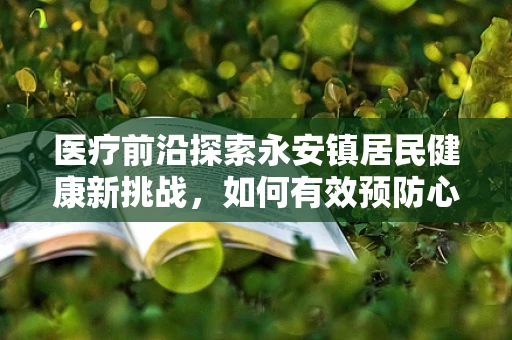 医疗前沿探索永安镇居民健康新挑战，如何有效预防心血管疾病的隐形威胁？