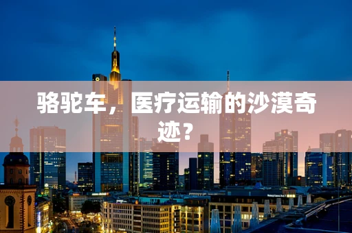 骆驼车，医疗运输的沙漠奇迹？