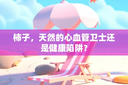 柿子，天然的心血管卫士还是健康陷阱？
