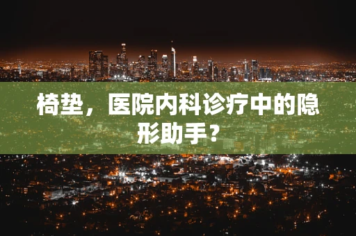椅垫，医院内科诊疗中的隐形助手？
