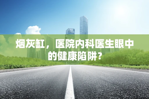 烟灰缸，医院内科医生眼中的健康陷阱？