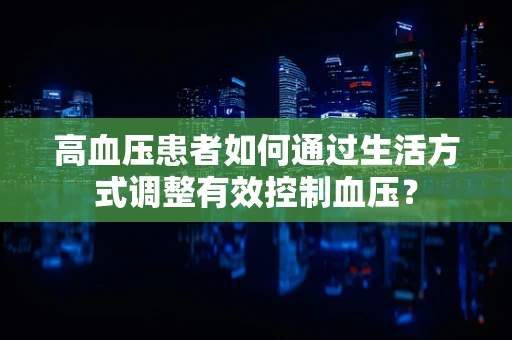 高血压患者如何通过生活方式调整有效控制血压？