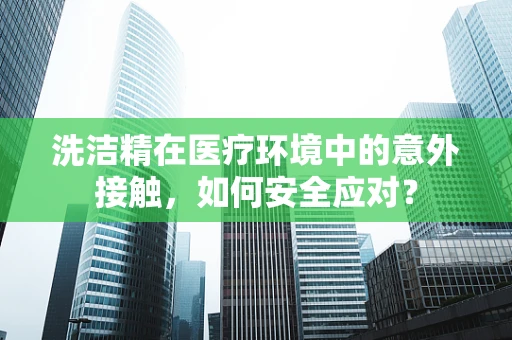 洗洁精在医疗环境中的意外接触，如何安全应对？