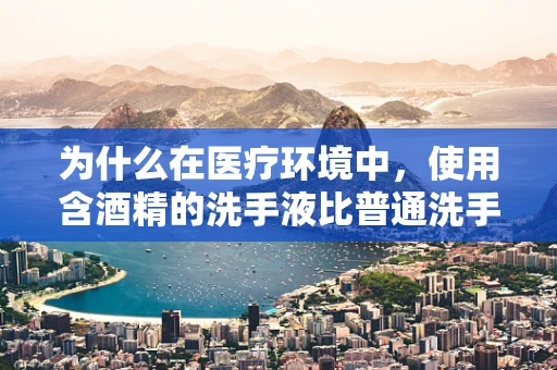为什么在医疗环境中，使用含酒精的洗手液比普通洗手液更有效？