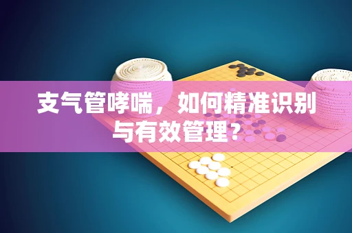 支气管哮喘，如何精准识别与有效管理？