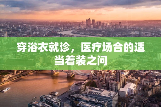 穿浴衣就诊，医疗场合的适当着装之问