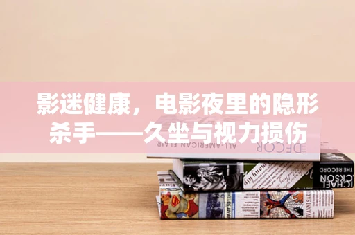 影迷健康，电影夜里的隐形杀手——久坐与视力损伤