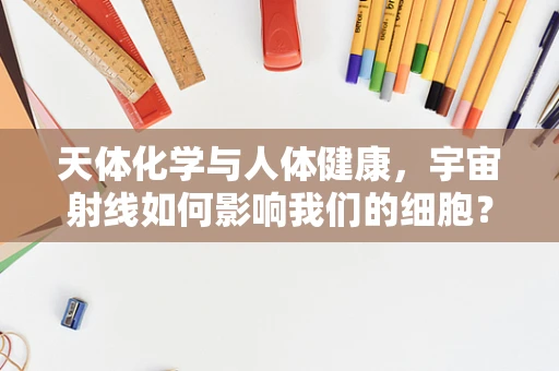 天体化学与人体健康，宇宙射线如何影响我们的细胞？