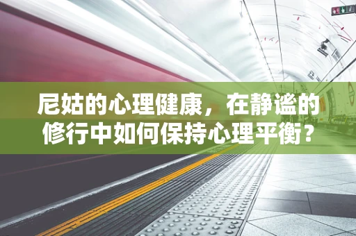 尼姑的心理健康，在静谧的修行中如何保持心理平衡？
