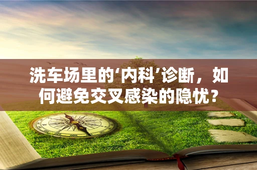 洗车场里的‘内科’诊断，如何避免交叉感染的隐忧？