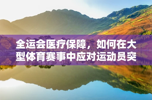 全运会医疗保障，如何在大型体育赛事中应对运动员突发心脏问题的挑战？